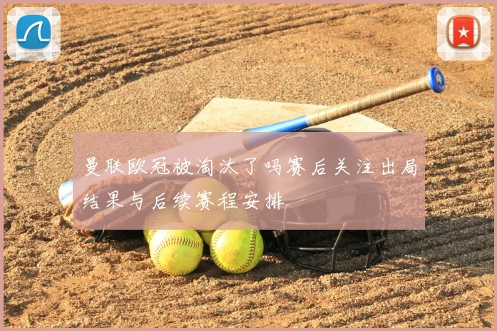 曼联欧冠被淘汰了吗赛后关注出局结果与后续赛程安排