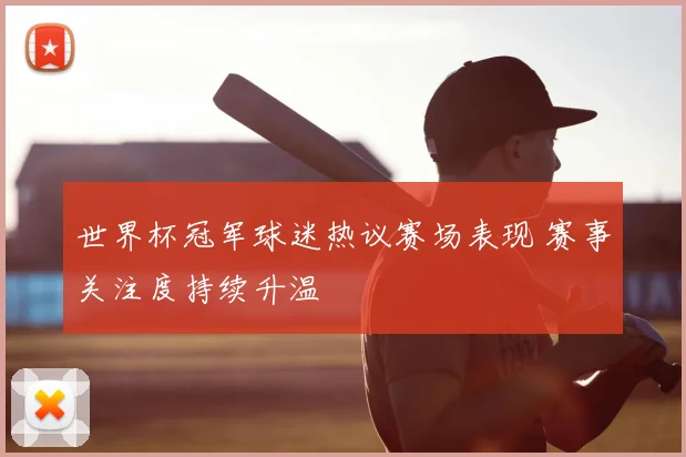 世界杯冠军球迷热议赛场表现 赛事关注度持续升温