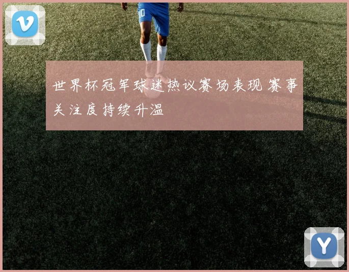 世界杯冠军球迷热议赛场表现 赛事关注度持续升温