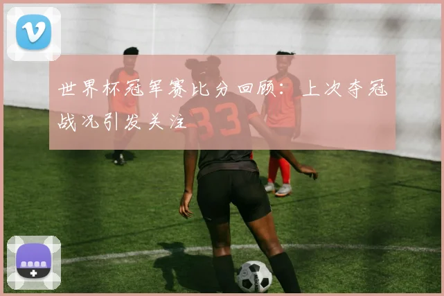 世界杯冠军赛比分回顾：上次夺冠战况引发关注