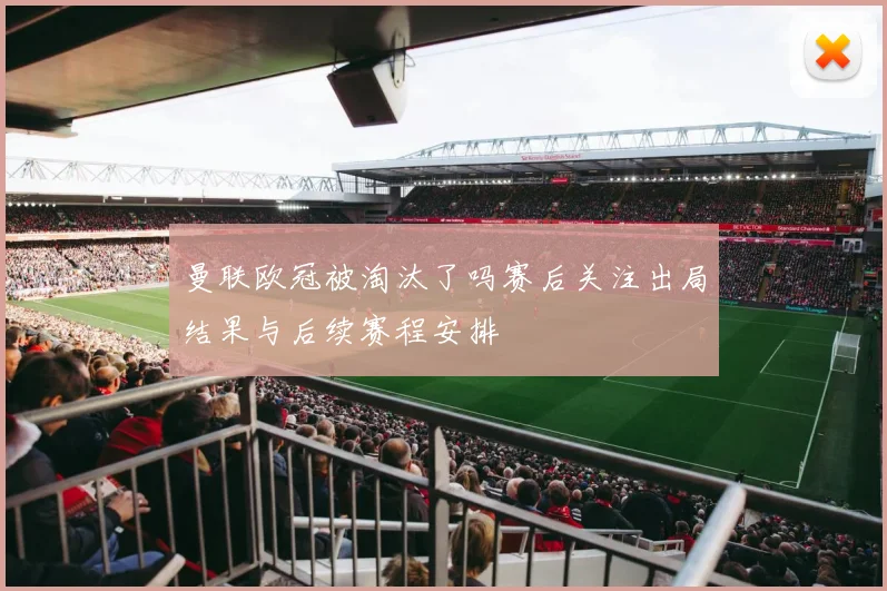 曼联欧冠被淘汰了吗赛后关注出局结果与后续赛程安排