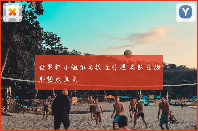 世界杯小组排名投注升温 各队出线形势成焦点
