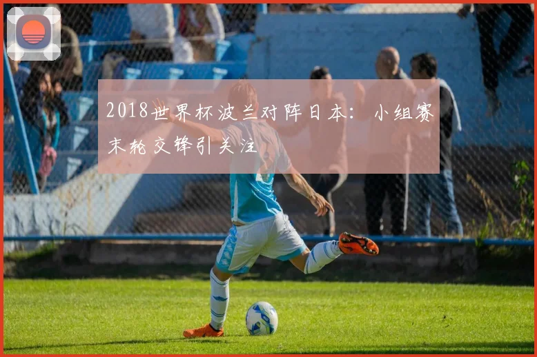 2018世界杯波兰对阵日本：小组赛末轮交锋引关注