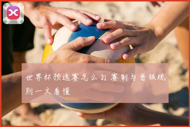 世界杯预选赛怎么打 赛制与晋级规则一文看懂