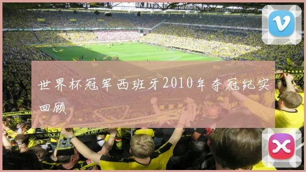 世界杯冠军西班牙2010年夺冠纪实回顾
