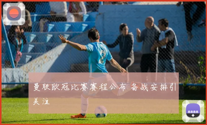 曼联欧冠比赛赛程公布 备战安排引关注