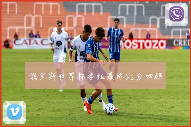 俄罗斯世界杯各组最终比分回顾