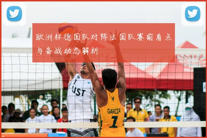 欧洲杯德国队对阵法国队赛前看点与备战动态解析