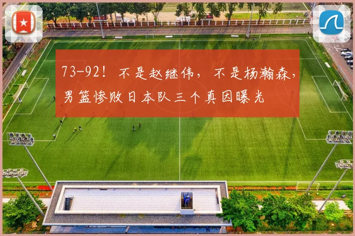 73-92!不是赵继伟,不是杨瀚森,男篮惨败日本队三个真因曝光