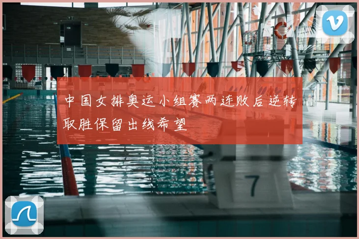 中国女排奥运小组赛两连败后逆转取胜保留出线希望