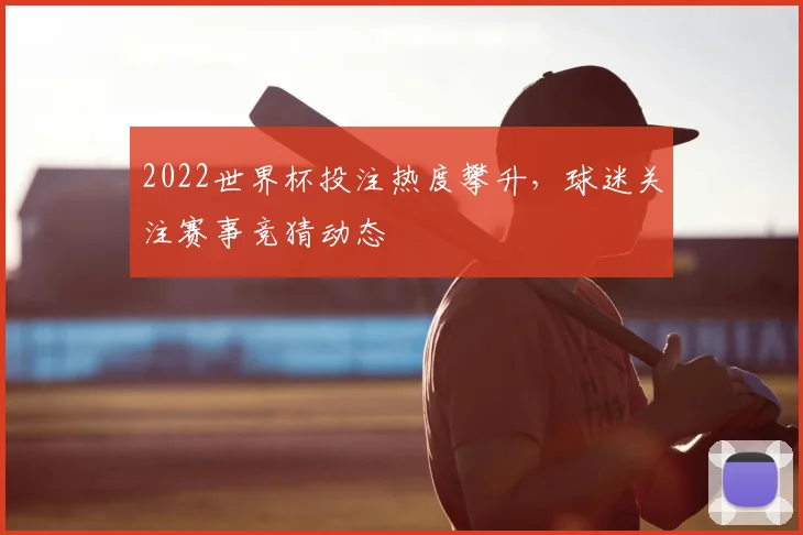 2022世界杯投注热度攀升,球迷关注赛事竞猜动态
