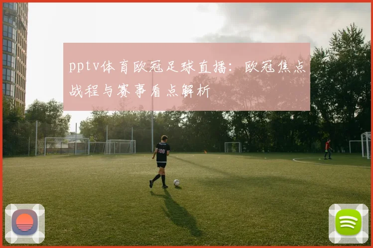 pptv体育欧冠足球直播：欧冠焦点战程与赛事看点解析