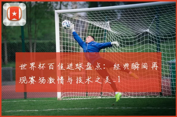 世界杯百佳进球盘点：经典瞬间再现赛场激情与技术之美_1