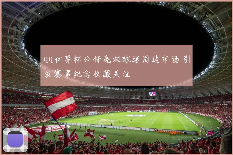 qq世界杯公仔亮相球迷周边市场 引发赛事纪念收藏关注