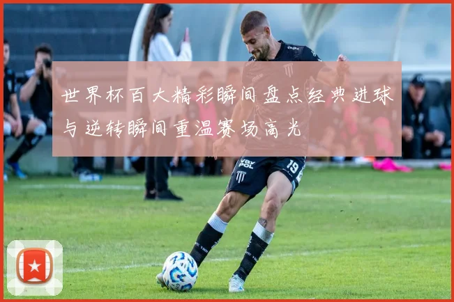 世界杯百大精彩瞬间盘点经典进球与逆转瞬间重温赛场高光