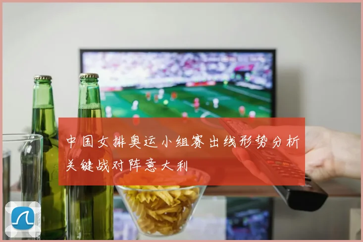 中国女排奥运小组赛出线形势分析关键战对阵意大利