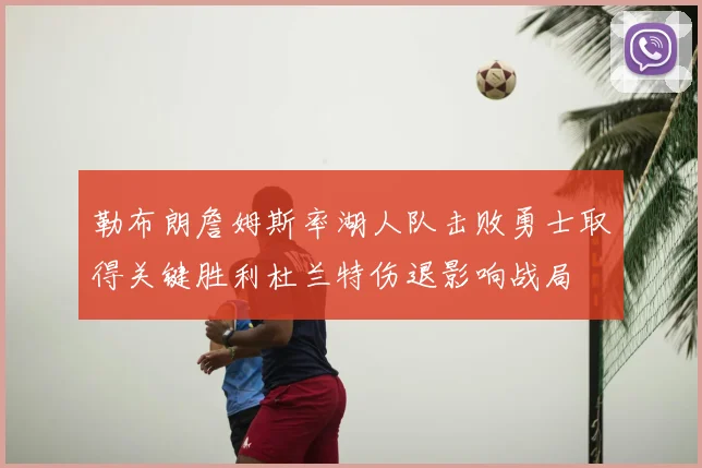 勒布朗詹姆斯率湖人队击败勇士取得关键胜利杜兰特伤退影响战局