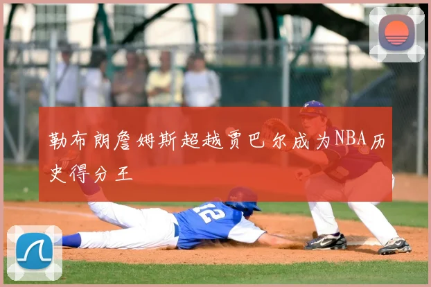 勒布朗詹姆斯超越贾巴尔成为NBA历史得分王