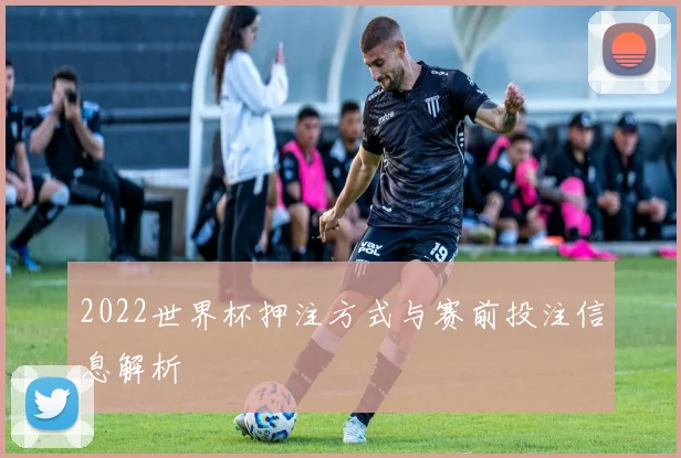 2022世界杯押注方式与赛前投注信息解析
