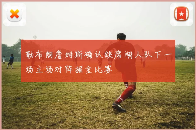 勒布朗詹姆斯确认缺席湖人队下一场主场对阵掘金比赛