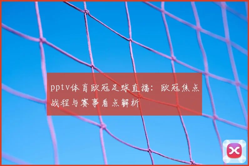 pptv体育欧冠足球直播:欧冠焦点战程与赛事看点解析