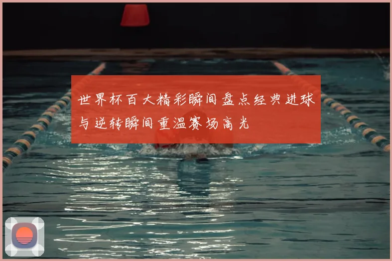 世界杯百大精彩瞬间盘点经典进球与逆转瞬间重温赛场高光