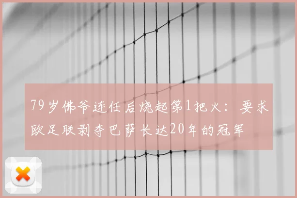 79岁佛爷连任后烧起第1把火：要求欧足联剥夺巴萨长达20年的冠军