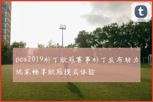pes2019补丁欧冠赛事补丁发布助力玩家畅享欧冠模式体验