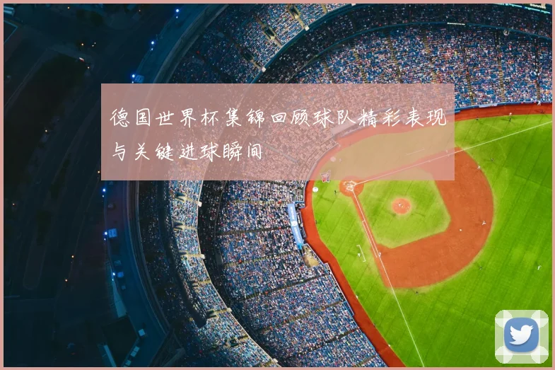 德国世界杯集锦回顾球队精彩表现与关键进球瞬间