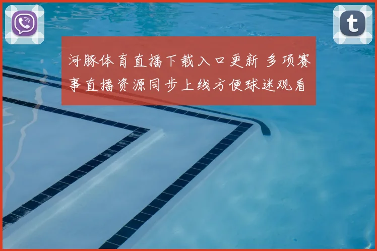 河豚体育直播下载入口更新 多项赛事直播资源同步上线方便球迷观看