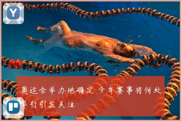 奥运会举办地确定 今年赛事将何处举行引发关注