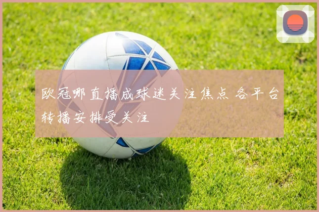 欧冠哪直播成球迷关注焦点 各平台转播安排受关注