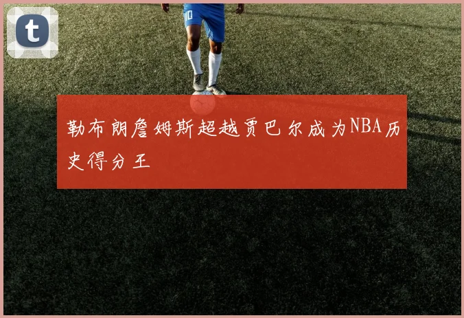 勒布朗詹姆斯超越贾巴尔成为NBA历史得分王